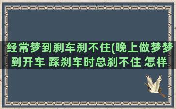 经常梦到刹车刹不住(晚上做梦梦到开车 踩刹车时总刹不住 怎样解释啊)